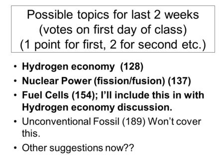 Possible topics for last 2 weeks (votes on first day of class) (1 point for first, 2 for second etc.) Hydrogen economy (128) Nuclear Power (fission/fusion)