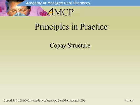 Copay Structure Principles in Practice Copyright © 2002-2005 – Academy of Managed Care Pharmacy (AMCP)Slide 1.