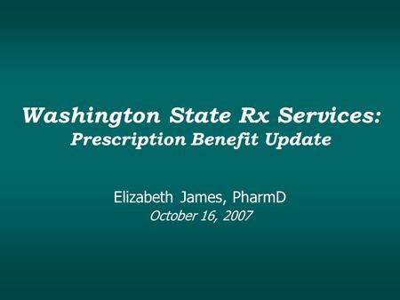 Washington State Rx Services: Prescription Benefit Update Elizabeth James, PharmD October 16, 2007.