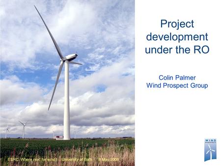 Project development under the RO Colin Palmer Wind Prospect Group ESRC: Where next for wind? University of Bath 9 May 2008.