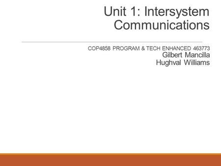 Unit 1: Intersystem Communications COP4858 PROGRAM & TECH ENHANCED 463773 Gilbert Mancilla Hughval Williams.
