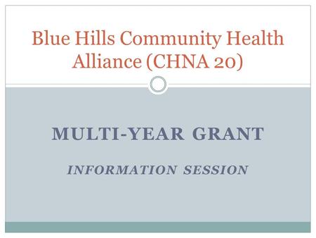 MULTI-YEAR GRANT INFORMATION SESSION Blue Hills Community Health Alliance (CHNA 20)