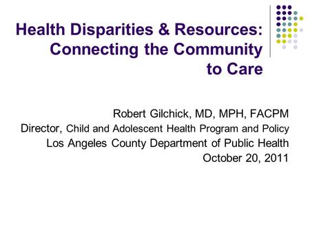 Health Disparities & Resources: Connecting the Community to Care Robert Gilchick, MD, MPH, FACPM Director, Child and Adolescent Health Program and Policy.