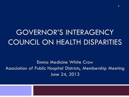 GOVERNOR’S INTERAGENCY COUNCIL ON HEALTH DISPARITIES Emma Medicine White Crow Association of Public Hospital Districts, Membership Meeting June 24, 2013.