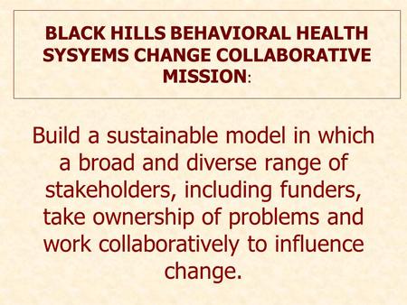 BLACK HILLS BEHAVIORAL HEALTH SYSYEMS CHANGE COLLABORATIVE MISSION : Build a sustainable model in which a broad and diverse range of stakeholders, including.