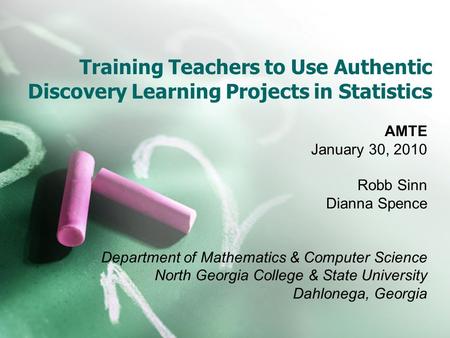 Training Teachers to Use Authentic Discovery Learning Projects in Statistics AMTE January 30, 2010 Robb Sinn Dianna Spence Department of Mathematics &
