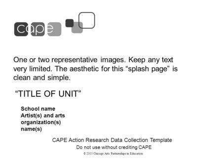School name Artist(s) and arts organization(s) name(s) “TITLE OF UNIT” CAPE Action Research Data Collection Template One or two representative images.