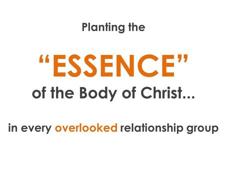 Planting the “ESSENCE” of the Body of Christ... in every overlooked relationship group.