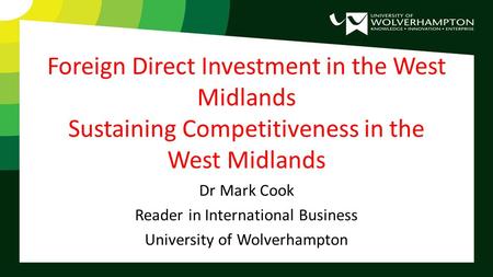 Foreign Direct Investment in the West Midlands Sustaining Competitiveness in the West Midlands Dr Mark Cook Reader in International Business University.