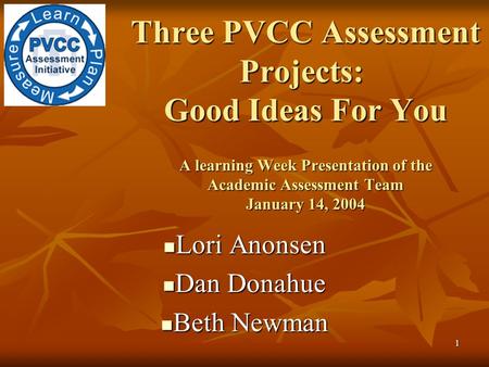 1 Three PVCC Assessment Projects: Good Ideas For You A learning Week Presentation of the Academic Assessment Team January 14, 2004 Lori Anonsen Lori Anonsen.