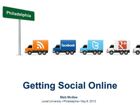 Getting Social Online Matt McGee Local University Philadelphia May 9, 2013.