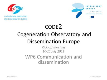 CODE 2 Cogeneration Observatory and Dissemination Europe Kick-off meeting 10-11 July 2012 WP6 Communication and dissemination 10-11/07/2012COGEN Europe.