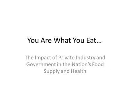 You Are What You Eat… The Impact of Private Industry and Government in the Nation’s Food Supply and Health.