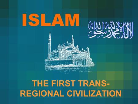 ISLAM THE FIRST TRANS- REGIONAL CIVILIZATION. CURRENT MUSLIM WORLD.