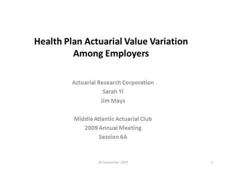 18 September 20091 Health Plan Actuarial Value Variation Among Employers Actuarial Research Corporation Sarah Yi Jim Mays Middle Atlantic Actuarial Club.