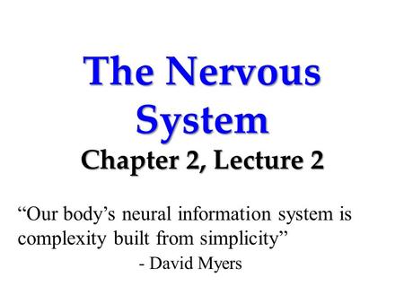 The Nervous System Chapter 2, Lecture 2 “Our body’s neural information system is complexity built from simplicity” - David Myers.