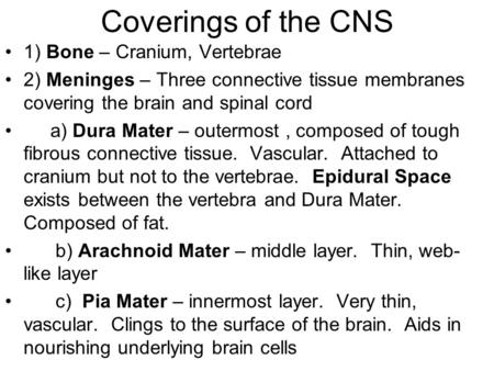 Coverings of the CNS 1) Bone – Cranium, Vertebrae 2) Meninges – Three connective tissue membranes covering the brain and spinal cord a) Dura Mater – outermost,