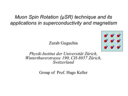 Muon Spin Rotation (µSR) technique and its applications in superconductivity and magnetism Zurab Guguchia Physik-Institut der Universität Zürich, Winterthurerstrasse.