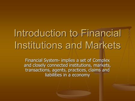 Introduction to Financial Institutions and Markets Financial System- implies a set of Complex and closely connected institutions, markets, transactions,