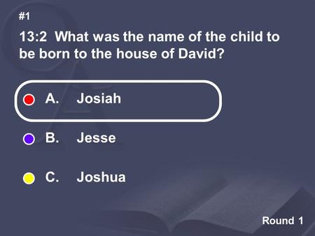 Round 1 13:2 What was the name of the child to be born to the house of David? #1 A. Josiah B. Jesse C. Joshua.