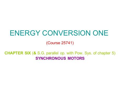 ENERGY CONVERSION ONE (Course 25741) CHAPTER SIX (& S.G. parallel op. with Pow. Sys. of chapter 5) SYNCHRONOUS MOTORS.