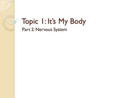Topic 1: It’s My Body Part 2: Nervous System.