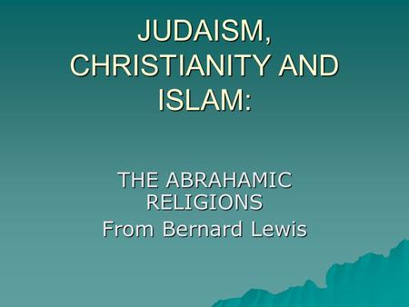 JUDAISM, CHRISTIANITY AND ISLAM: THE ABRAHAMIC RELIGIONS From Bernard Lewis.