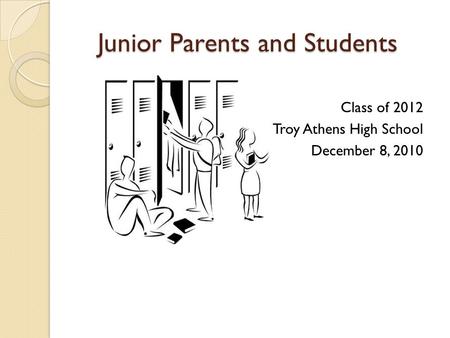 Junior Parents and Students Junior Parents and Students Class of 2012 Troy Athens High School December 8, 2010.