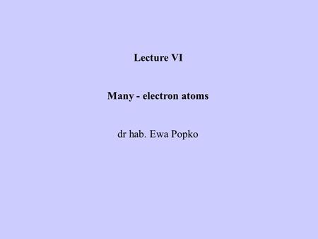 Lecture VI Many - electron atoms dr hab. Ewa Popko.