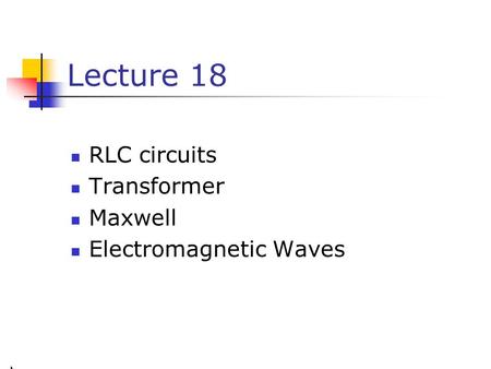 Lecture 18 RLC circuits Transformer Maxwell Electromagnetic Waves.