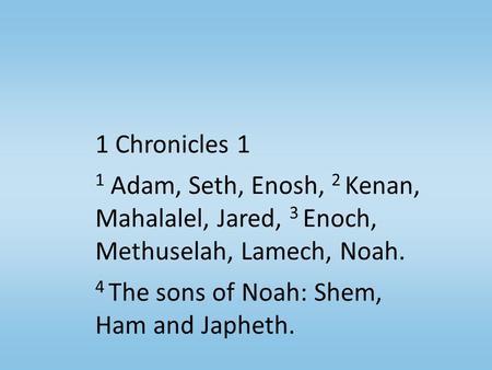 1 Chronicles 1 1 Adam, Seth, Enosh, 2 Kenan, Mahalalel, Jared, 3 Enoch, Methuselah, Lamech, Noah. 4 The sons of Noah: Shem, Ham and Japheth.