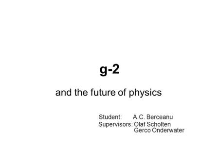 G-2 and the future of physics Student: A.C. Berceanu Supervisors: Olaf Scholten Gerco Onderwater.