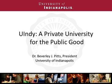 UIndy: A Private University for the Public Good Dr. Beverley J. Pitts, President University of Indianapolis.