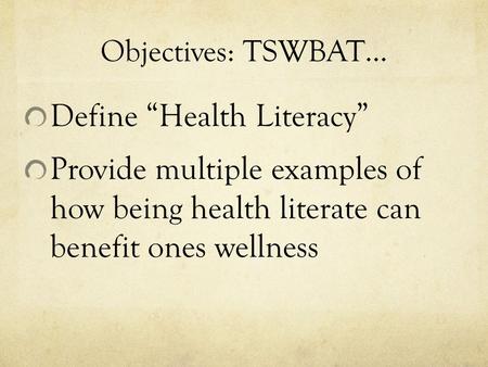 Objectives: TSWBAT… Define “Health Literacy” Provide multiple examples of how being health literate can benefit ones wellness.