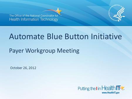 Automate Blue Button Initiative Payer Workgroup Meeting October 26, 2012.