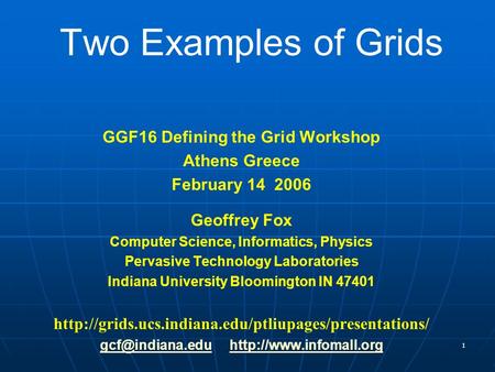 1 Two Examples of Grids GGF16 Defining the Grid Workshop Athens Greece February 14 2006 Geoffrey Fox Computer Science, Informatics, Physics Pervasive Technology.