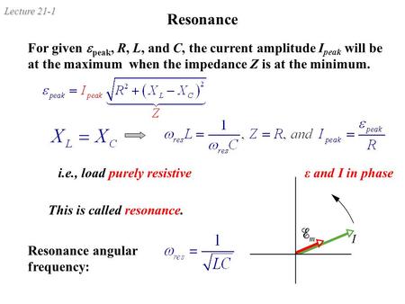 Lecture 21-1 Resonance For given  peak, R, L, and C, the current amplitude I peak will be at the maximum when the impedance Z is at the minimum. Resonance.