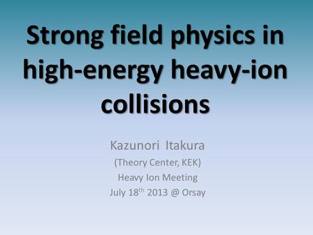 Strong field physics in high-energy heavy-ion collisions Kazunori Itakura (Theory Center, KEK) Heavy Ion Meeting July 18 th Orsay.