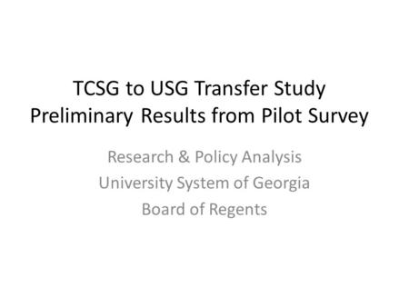 TCSG to USG Transfer Study Preliminary Results from Pilot Survey Research & Policy Analysis University System of Georgia Board of Regents.