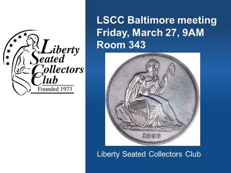 LSCC Baltimore meeting Friday, March 27, 9AM Room 343 Liberty Seated Collectors Club.