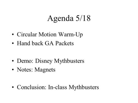 Agenda 5/18 Circular Motion Warm-Up Hand back GA Packets Demo: Disney Mythbusters Notes: Magnets Conclusion: In-class Mythbusters.