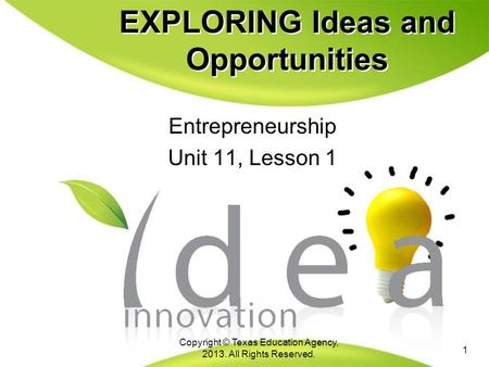 EXPLORING Ideas and Opportunities Entrepreneurship Unit 11, Lesson 1 Entrepreneurship Unit 11, Lesson 1 1 Copyright © Texas Education Agency, 2013. All.