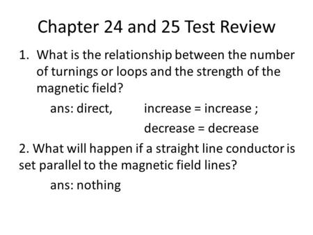 Chapter 24 and 25 Test Review 1.What is the relationship between the number of turnings or loops and the strength of the magnetic field? ans: direct, increase.