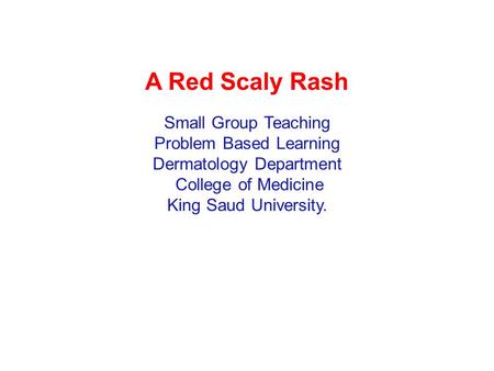 A Red Scaly Rash Small Group Teaching Problem Based Learning Dermatology Department College of Medicine King Saud University.