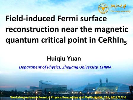 Huiqiu Yuan Department of Physics, Zhejiang University, CHINA Field-induced Fermi surface reconstruction near the magnetic quantum critical point in CeRhIn.