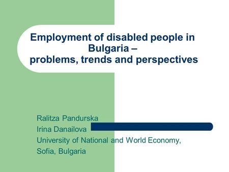 Employment of disabled people in Bulgaria – problems, trends and perspectives Ralitza Pandurska Irina Danailova University of National and World Economy,