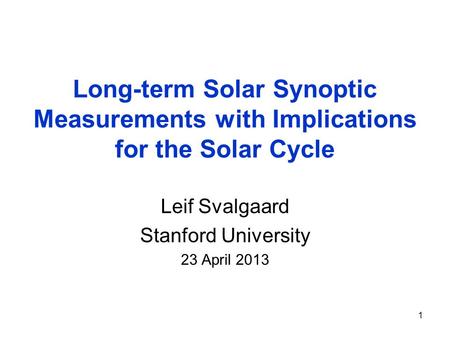 1 Long-term Solar Synoptic Measurements with Implications for the Solar Cycle Leif Svalgaard Stanford University 23 April 2013.