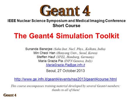 IEEE Nuclear Science Symposium and Medical Imaging Conference Short Course The Geant4 Simulation Toolkit Sunanda Banerjee (Saha Inst. Nucl. Phys., Kolkata,