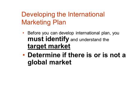 Developing the International Marketing Plan Before you can develop international plan, you must identify and understand the target market Determine if.