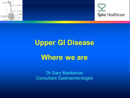 Upper GI Disease Where we are Dr Gary Mackenzie Consultant Gastroenterologist.
